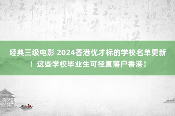 经典三级电影 2024香港优才标的学校名单更新！这些学校毕业生可径直落户香港！