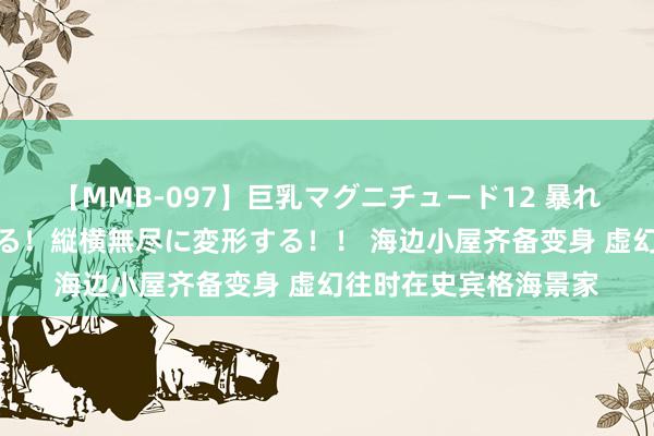【MMB-097】巨乳マグニチュード12 暴れる！弾む！揺れまくる！縦横無尽に変形する！！ 海边小屋齐备变身 虚幻往时在史宾格海景家