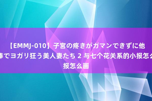 【EMMJ-010】子宮の疼きがガマンできずに他人棒でヨガリ狂う美人妻たち 2 与七个花关系的小报怎么画