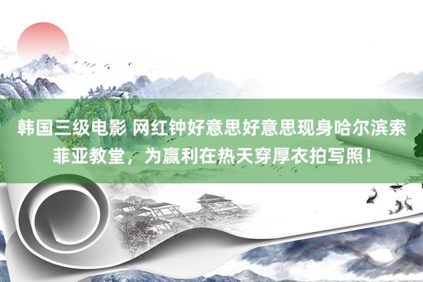 韩国三级电影 网红钟好意思好意思现身哈尔滨索菲亚教堂，为赢利在热天穿厚衣拍写照！