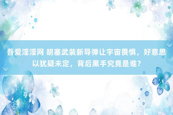 吾爱淫淫网 胡塞武装新导弹让宇宙畏惧，好意思以犹疑未定，背后黑手究竟是谁？
