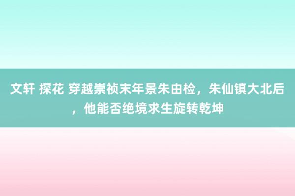 文轩 探花 穿越崇祯末年景朱由检，朱仙镇大北后，他能否绝境求生旋转乾坤