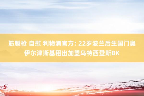 筋膜枪 自慰 利物浦官方: 22岁波兰后生国门奥伊尔津斯基租出加盟乌特西登斯BK