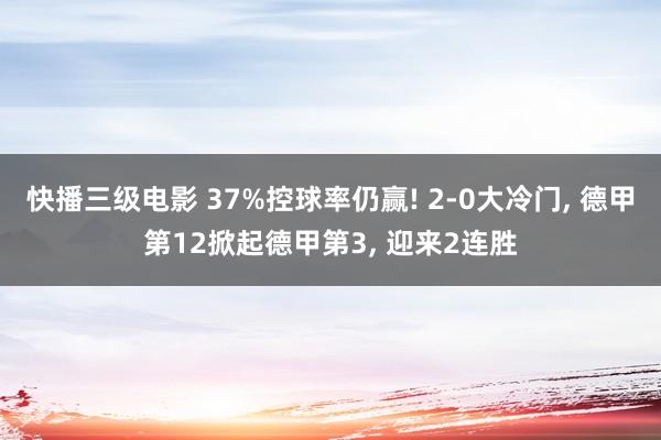 快播三级电影 37%控球率仍赢! 2-0大冷门, 德甲第12掀起德甲第3, 迎来2连胜