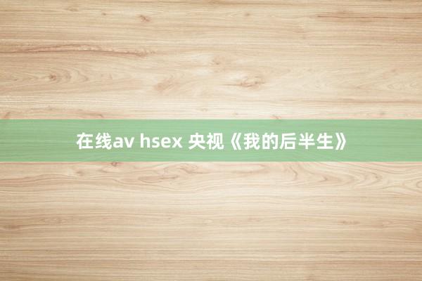在线av hsex 央视《我的后半生》