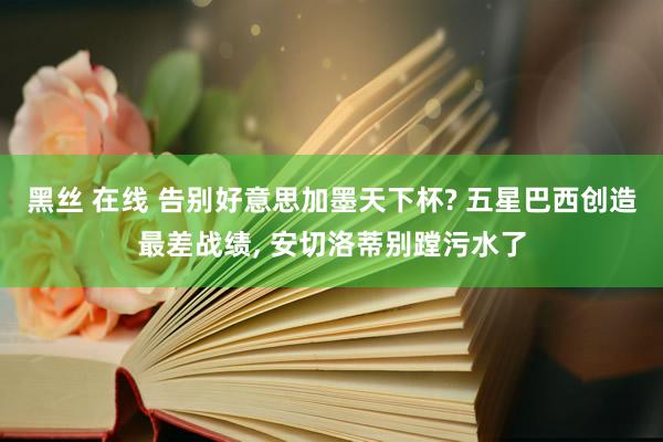 黑丝 在线 告别好意思加墨天下杯? 五星巴西创造最差战绩, 安切洛蒂别蹚污水了