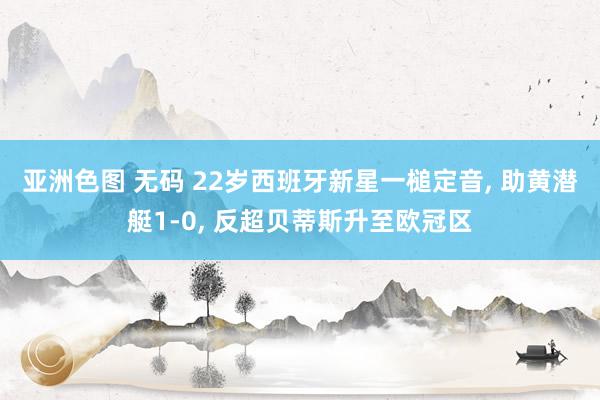 亚洲色图 无码 22岁西班牙新星一槌定音, 助黄潜艇1-0, 反超贝蒂斯升至欧冠区