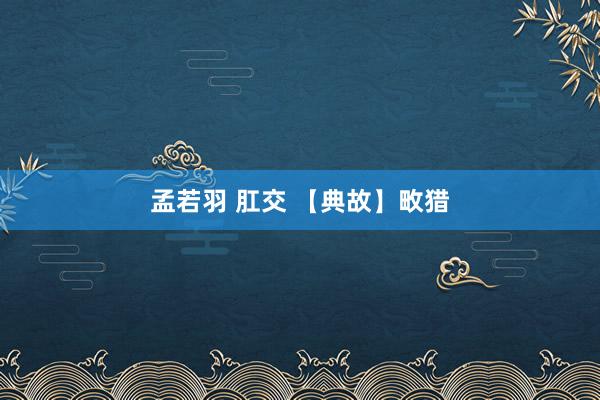 孟若羽 肛交 【典故】畋猎