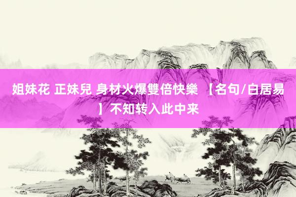 姐妹花 正妹兒 身材火爆雙倍快樂 【名句/白居易】不知转入此中来